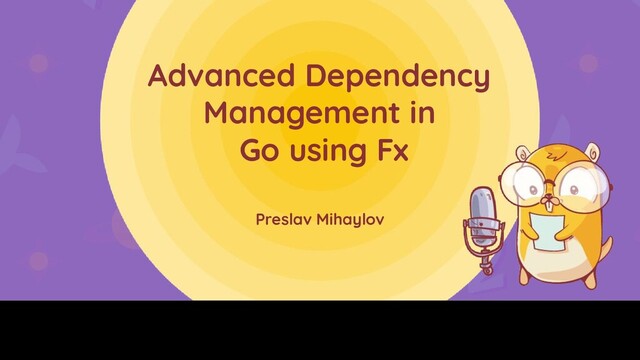 Advanced Dependency
Management in
Go using Fx
Preslav Mihaylov

