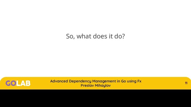 11
Advanced Dependency Management in Go using Fx
Preslav Mihaylov
00/00/2020
So, what does it do?
