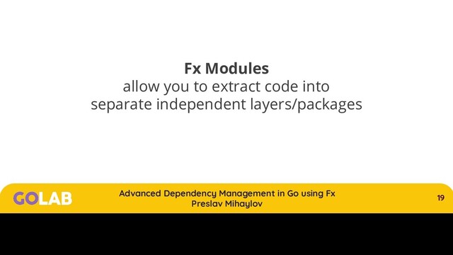19
Advanced Dependency Management in Go using Fx
Preslav Mihaylov
00/00/2020
Fx Modules
allow you to extract code into
separate independent layers/packages
