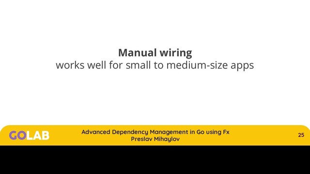 25
Advanced Dependency Management in Go using Fx
Preslav Mihaylov
00/00/2020
Manual wiring
works well for small to medium-size apps
