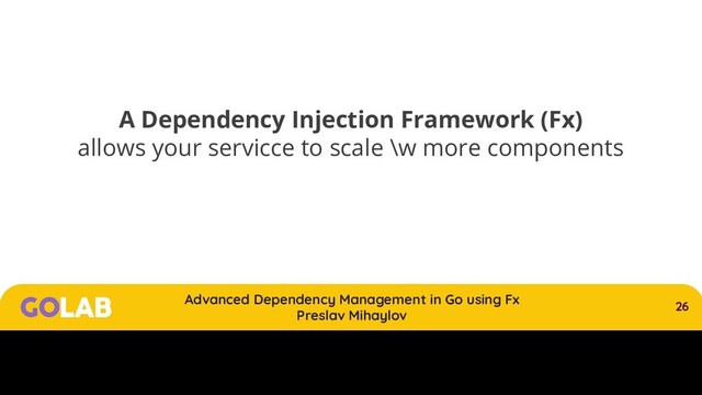 26
Advanced Dependency Management in Go using Fx
Preslav Mihaylov
00/00/2020
A Dependency Injection Framework (Fx)
allows your servicce to scale \w more components
