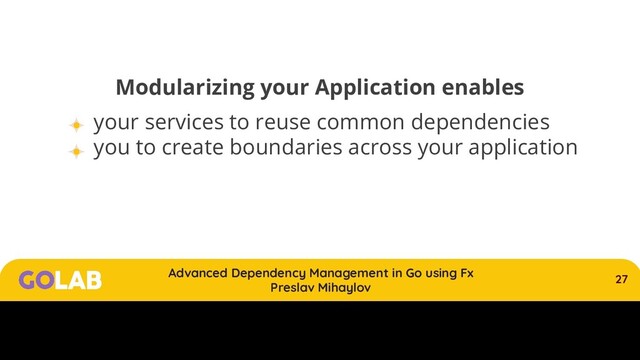27
Advanced Dependency Management in Go using Fx
Preslav Mihaylov
00/00/2020
Modularizing your Application enables
your services to reuse common dependencies
you to create boundaries across your application
