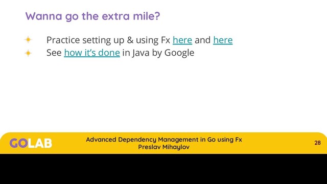 28
Advanced Dependency Management in Go using Fx
Preslav Mihaylov
00/00/2020
Wanna go the extra mile?
Practice setting up & using Fx here and here
See how it’s done in Java by Google
