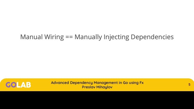 5
Advanced Dependency Management in Go using Fx
Preslav Mihaylov
00/00/2020
Manual Wiring == Manually Injecting Dependencies
