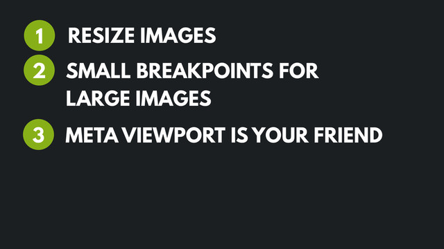 RESIZE IMAGES
1
2
META VIEWPORT IS YOUR FRIEND
3
SMALL BREAKPOINTS FOR
LARGE IMAGES
