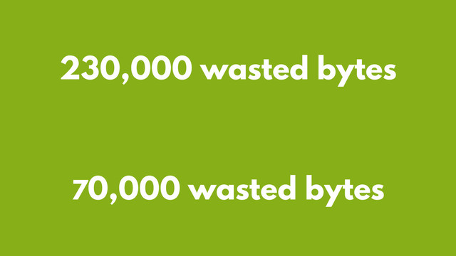 70,000 wasted bytes
230,000 wasted bytes
