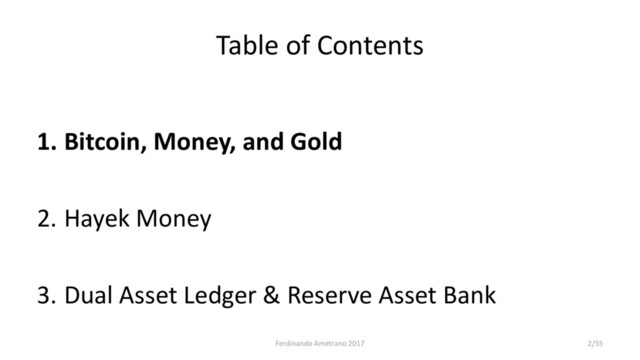 Table of Contents
1. Bitcoin, Money, and Gold
2. Hayek Money
3. Dual Asset Ledger & Reserve Asset Bank
Ferdinando Ametrano 2017 2/55
