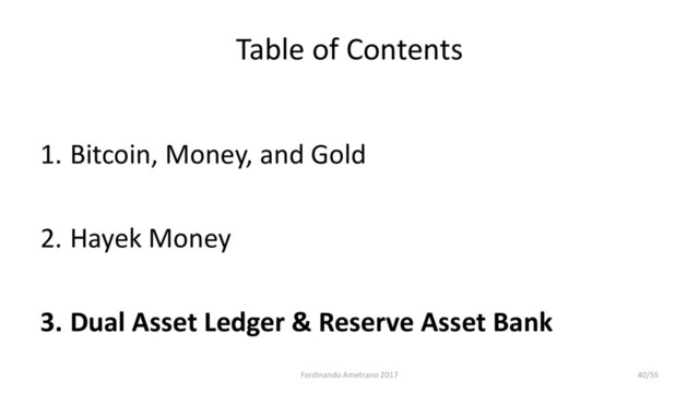 Table of Contents
1. Bitcoin, Money, and Gold
2. Hayek Money
3. Dual Asset Ledger & Reserve Asset Bank
Ferdinando Ametrano 2017 40/55
