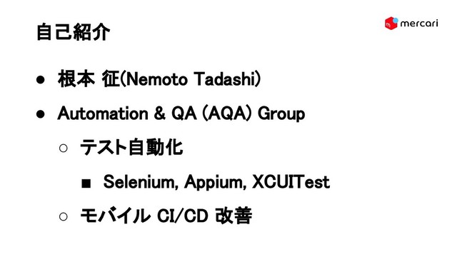 自己紹介
● 根本 征(Nemoto Tadashi)
● Automation & QA (AQA) Group
○ テスト自動化
■ Selenium, Appium, XCUITest
○ モバイル CI/CD 改善
