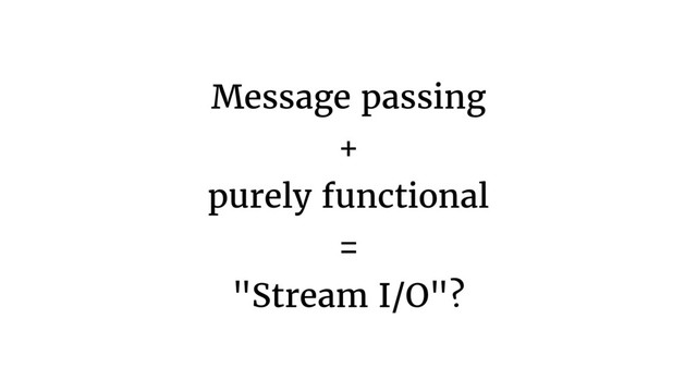 Message passing 
+ 
purely functional 
= 
"Stream I/O"?

