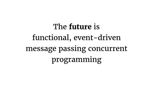The future is
functional, event-driven
message passing concurrent
programming

