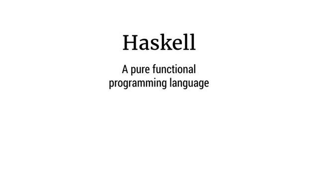 Haskell
A pure functional
programming language
