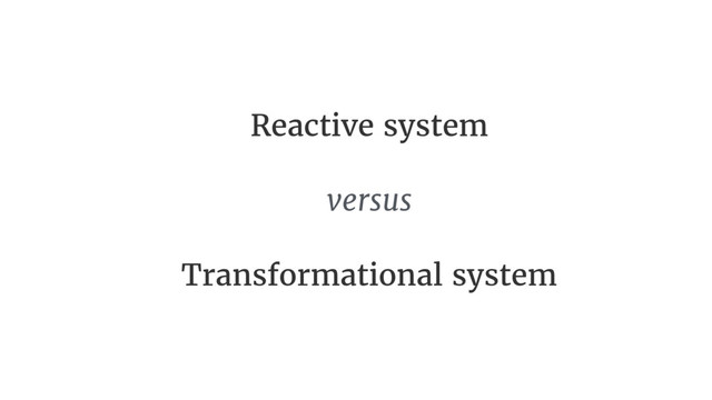 Reactive system
versus

Transformational system
