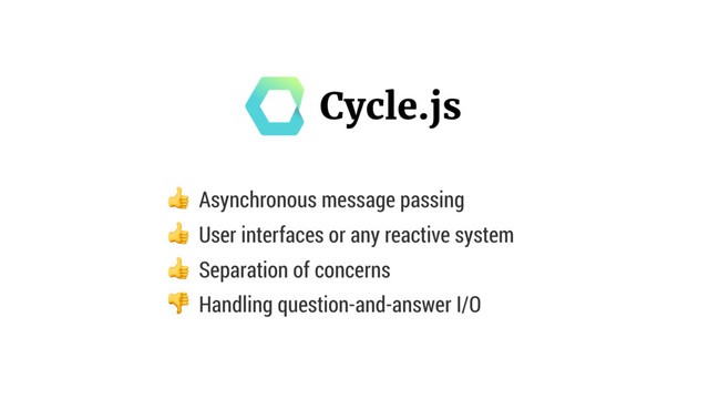  Asynchronous message passing
 User interfaces or any reactive system
 Separation of concerns 
 Handling question-and-answer I/O
Cycle.js

