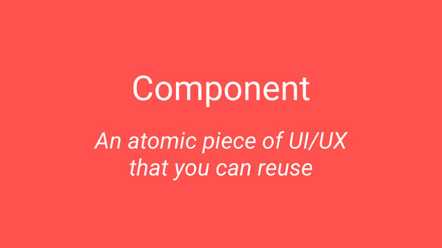 Component
An atomic piece of UI/UX
that you can reuse
