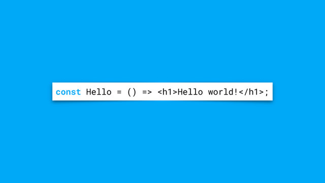 const Hello = () => <h1>Hello world!</h1>;
