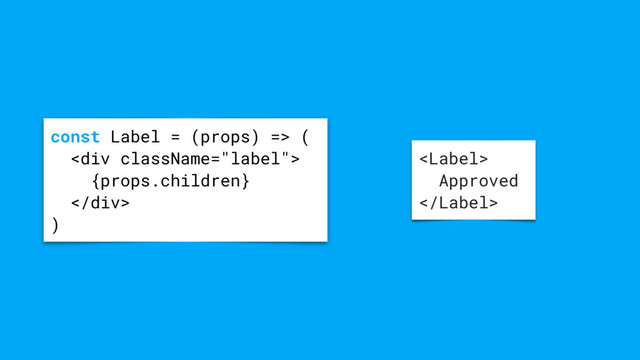 
Approved

const Label = (props) => (
<div>
{props.children}
</div>
)
