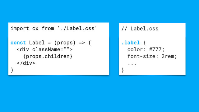 .label {
color: #777;
font-size: 2rem;
...
}
// Label.css
const Label = (props) => (
<div>
{props.children}
</div>
)
import cx from './Label.css'
