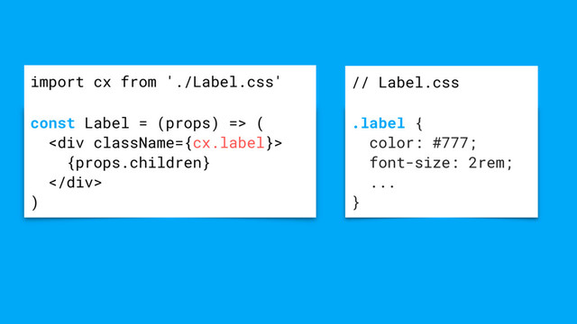 .label {
color: #777;
font-size: 2rem;
...
}
// Label.css
const Label = (props) => (
<div>
{props.children}
</div>
)
import cx from './Label.css'
