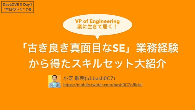 ʮݹ͖ྑ͖ਅ໘໨ͳSEʯۀ຿ܦݧ
͔ΒಘͨεΩϧηοτେ঺հ
খࣳ හ໌(id:bash0C7)
https://mobile.twitter.com/bash0C7ofﬁcial
VP of Engineering 
ۀʹੜ͖ͯಧ͘ʂ
DevLOVE X Day1
"ຊ೔ͷτϦ" 7-B
