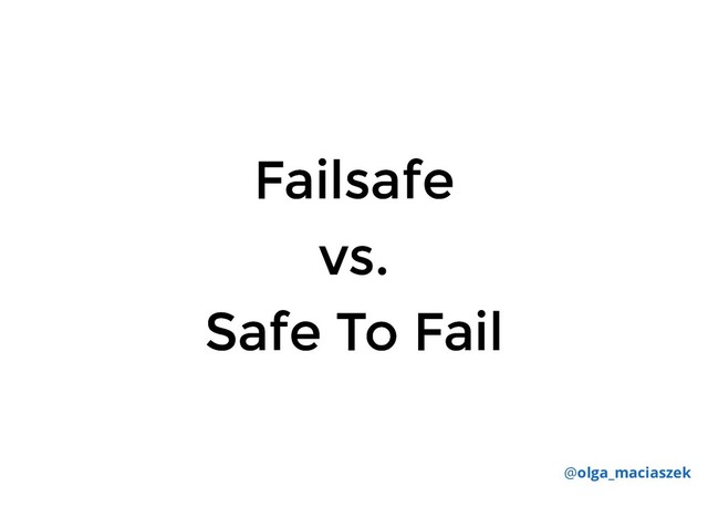 Failsafe
Failsafe
vs.
vs.
Safe To Fail
Safe To Fail
@olga_maciaszek

