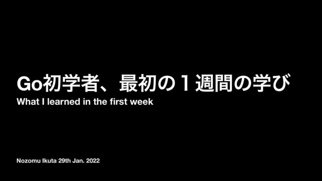 Nozomu Ikuta 29th Jan. 2022
Goॳֶऀɺ࠷ॳͷ̍िؒͷֶͼ
What I learned in the
fi
rst week
