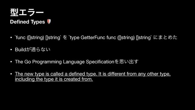 ܕΤϥʔ
De
fi
ned Types 🛡
• `func ([]string) []string` Λ `type GetterFunc func ([]string) []string` ʹ·ͱΊͨ

• Build͕௨Βͳ͍

• The Go Programming Language Speci
fi
cationΛࢥ͍ग़͢

• The new type is called a de
fi
ned type. It is di
ff
erent from any other type,
including the type it is created from.
