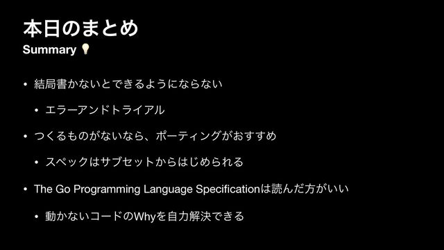 ຊ೔ͷ·ͱΊ
Summary 💡
• ݁ہॻ͔ͳ͍ͱͰ͖ΔΑ͏ʹͳΒͳ͍

• ΤϥʔΞϯυτϥΠΞϧ

• ͭ͘Δ΋ͷ͕ͳ͍ͳΒɺϙʔςΟϯά͕͓͢͢Ί

• εϖοΫ͸αϒηοτ͔Β͸͡ΊΒΕΔ

• The Go Programming Language Speci
fi
cation͸ಡΜͩํ͕͍͍

• ಈ͔ͳ͍ίʔυͷWhyΛࣗྗղܾͰ͖Δ
