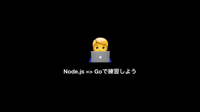 Node.js => GoͰ࿅श͠Α͏
🧑💻
