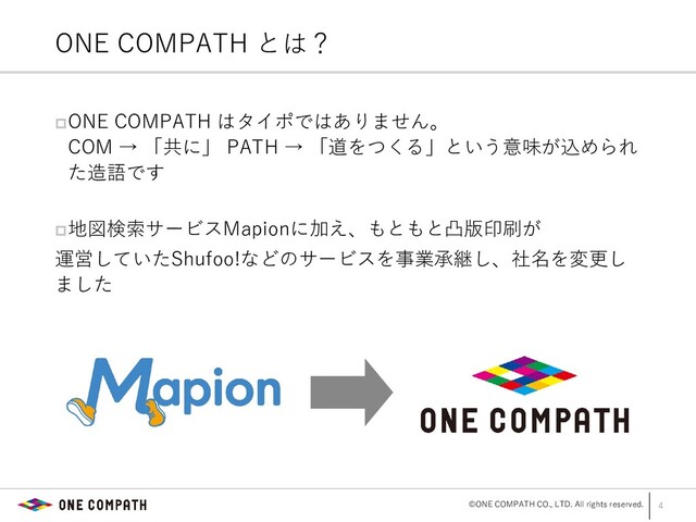 ©ONE COMPATH CO., LTD. All rights reserved.
ONE COMPATH はタイポではありません。
COM → 「共に」 PATH → 「道をつくる」という意味が込められ
た造語です
地図検索サービスMapionに加え、もともと凸版印刷が
運営していたShufoo!などのサービスを事業承継し、社名を変更し
ました
4
ONE COMPATH とは？
