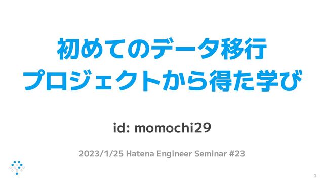 初めてのデータ移行
プロジェクトから得た学び
id: momochi29
2023/1/25 Hatena Engineer Seminar #23
1
