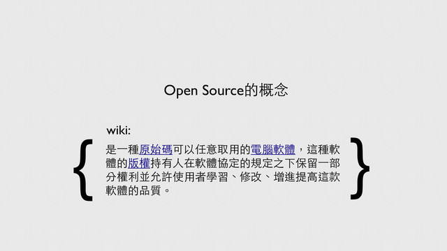 是⼀一種原始碼可以任意取用的電腦軟體，這種軟
體的版權持有人在軟體協定的規定之下保留⼀一部
分權利並允許使用者學習、修改、增進提高這款
軟體的品質。
Open Source的概念
wiki:
{ }
