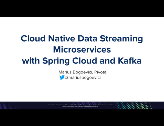 Unless otherwise indicated, these slides are © 2013-2017, Pivotal Software, Inc. and licensed under a Creative Commons Attribution-
NonCommercial license: http://creativecommons.org/licenses/by-nc/3.0/
Cloud Native Data Streaming
Microservices
with Spring Cloud and Kafka
Marius Bogoevici, Pivotal
@mariusbogoevici
