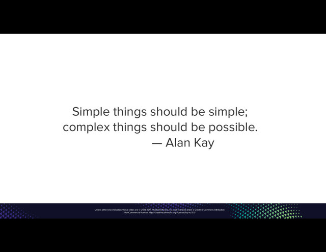 Unless otherwise indicated, these slides are © 2013-2017, Pivotal Software, Inc. and licensed under a Creative Commons Attribution-
NonCommercial license: http://creativecommons.org/licenses/by-nc/3.0/
Simple things should be simple;
complex things should be possible.
— Alan Kay
