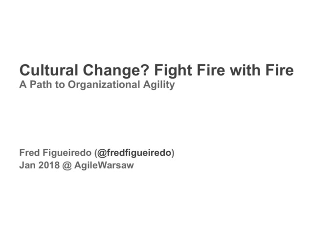 1 Fight Fire with Fire / @fredfigueiredo / AgileWarsaw
Cultural Change? Fight Fire with Fire
A Path to Organizational Agility
Fred Figueiredo (@fredfigueiredo)
Jan 2018 @ AgileWarsaw
