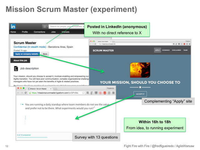 12 Fight Fire with Fire / @fredfigueiredo / AgileWarsaw
Mission Scrum Master (experiment)
Within 16h to 18h
From idea, to running experiment
Posted in LinkedIn (anonymous)
With no direct reference to X
Survey with 13 questions
Complementing “Apply” site
