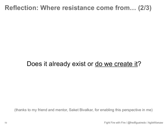 19 Fight Fire with Fire / @fredfigueiredo / AgileWarsaw
Reflection: Where resistance come from… (2/3)
Does it already exist or do we create it?
(thanks to my friend and mentor, Saket Bivalkar, for enabling this perspective in me)

