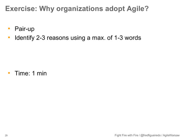 29 Fight Fire with Fire / @fredfigueiredo / AgileWarsaw
Exercise: Why organizations adopt Agile?
• Pair-up
• Identify 2-3 reasons using a max. of 1-3 words
• Time: 1 min

