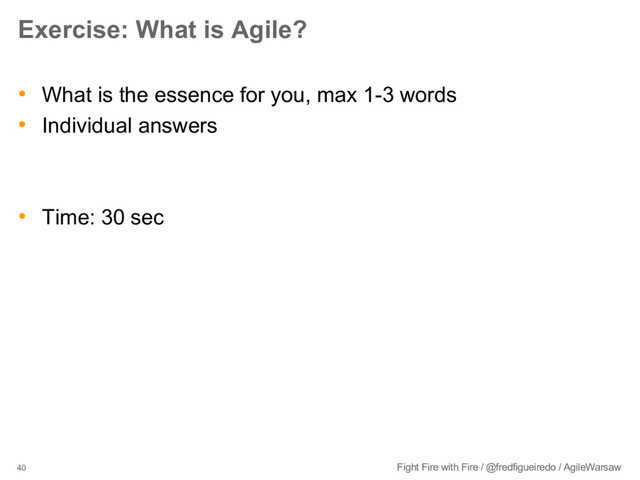 40 Fight Fire with Fire / @fredfigueiredo / AgileWarsaw
Exercise: What is Agile?
• What is the essence for you, max 1-3 words
• Individual answers
• Time: 30 sec
