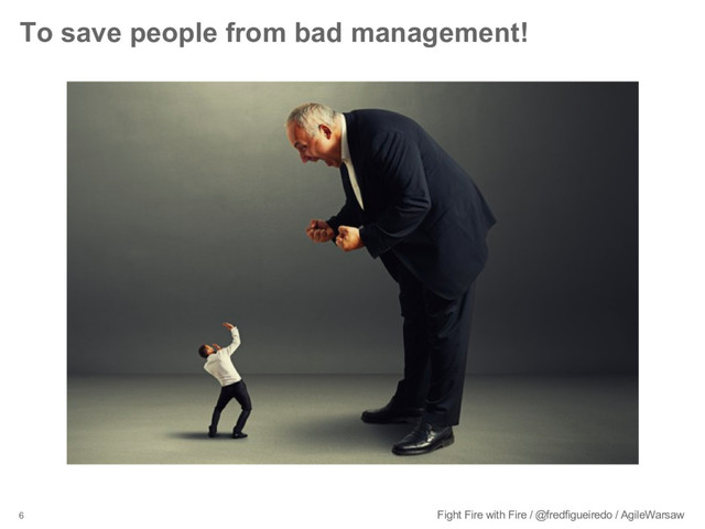 6 Fight Fire with Fire / @fredfigueiredo / AgileWarsaw
To save people from bad management!

