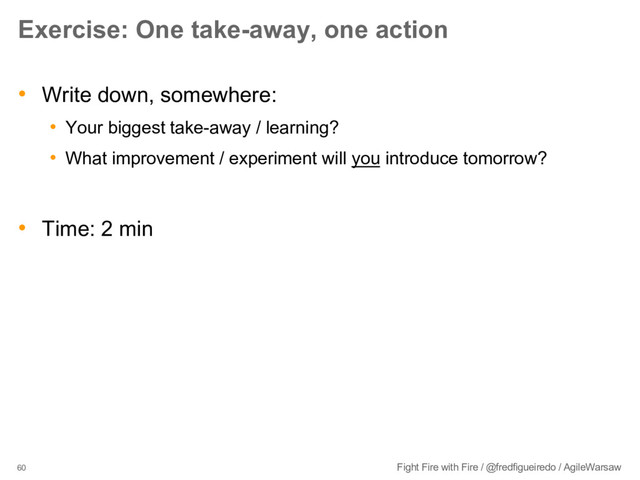 60 Fight Fire with Fire / @fredfigueiredo / AgileWarsaw
Exercise: One take-away, one action
• Write down, somewhere:
• Your biggest take-away / learning?
• What improvement / experiment will you introduce tomorrow?
• Time: 2 min
