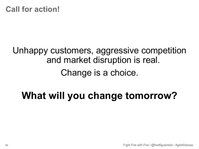66 Fight Fire with Fire / @fredfigueiredo / AgileWarsaw
Call for action!
Unhappy customers, aggressive competition
and market disruption is real.
Change is a choice.
What will you change tomorrow?
