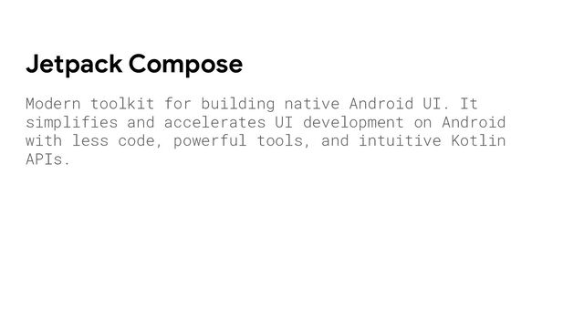 Modern toolkit for building native Android UI. It
simplifies and accelerates UI development on Android
with less code, powerful tools, and intuitive Kotlin
APIs.
Jetpack Compose
