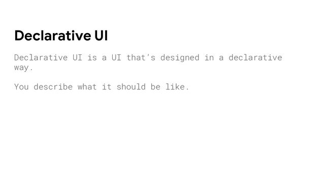 Declarative UI is a UI that’s designed in a declarative
way.
You describe what it should be like.
Declarative UI
