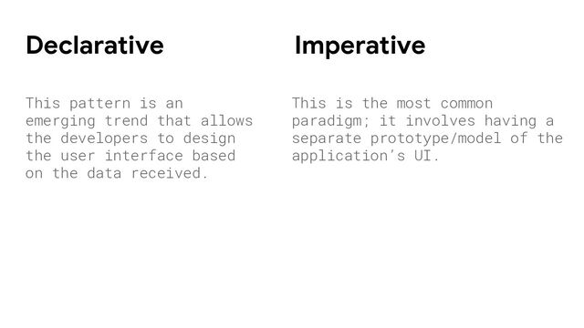 This pattern is an
emerging trend that allows
the developers to design
the user interface based
on the data received.
Declarative Imperative
This is the most common
paradigm; it involves having a
separate prototype/model of the
application’s UI.
