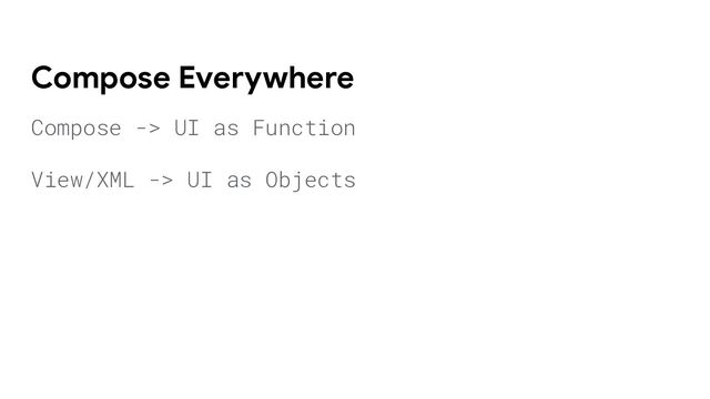 Compose -> UI as Function
View/XML -> UI as Objects
Compose Everywhere
