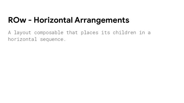 A layout composable that places its children in a
horizontal sequence.
ROw - Horizontal Arrangements
