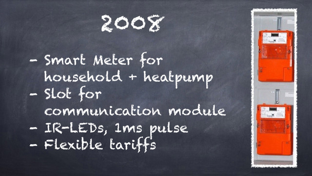 2008
- Smart Meter for 
household + heatpump
- Slot for 
communication module
- IR-LEDs, 1ms pulse
- Flexible tariffs
