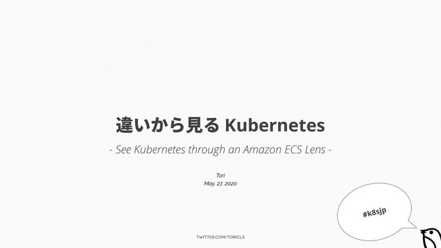 twitter.com/toricls
違いから⾒る Kubernetes
Tori
May. 27, 2020
- See Kubernetes through an Amazon ECS Lens -
#k8sjp
