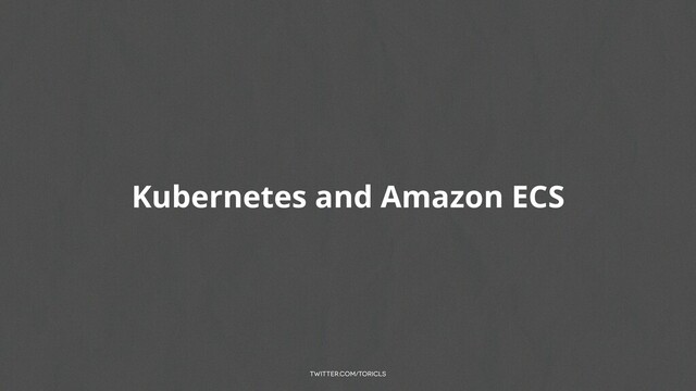 twitter.com/toricls
Kubernetes and Amazon ECS
